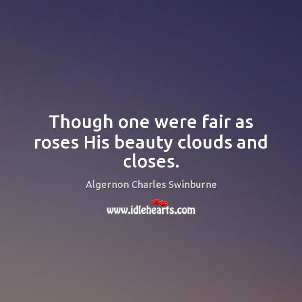 Though one were fair as roses His beauty clouds and closes. Algernon Charles Swinburne Picture Quote