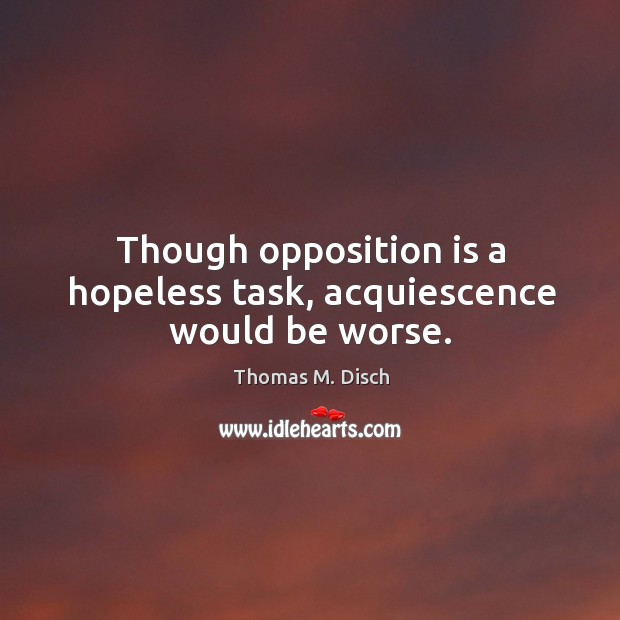 Though opposition is a hopeless task, acquiescence would be worse. Thomas M. Disch Picture Quote