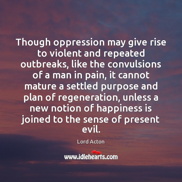 Though oppression may give rise to violent and repeated outbreaks, like the Happiness Quotes Image