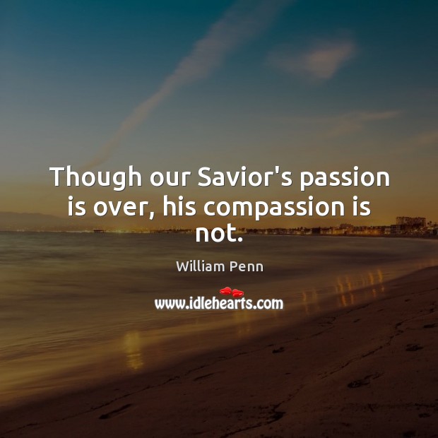 Though our Savior’s passion is over, his compassion is not. William Penn Picture Quote
