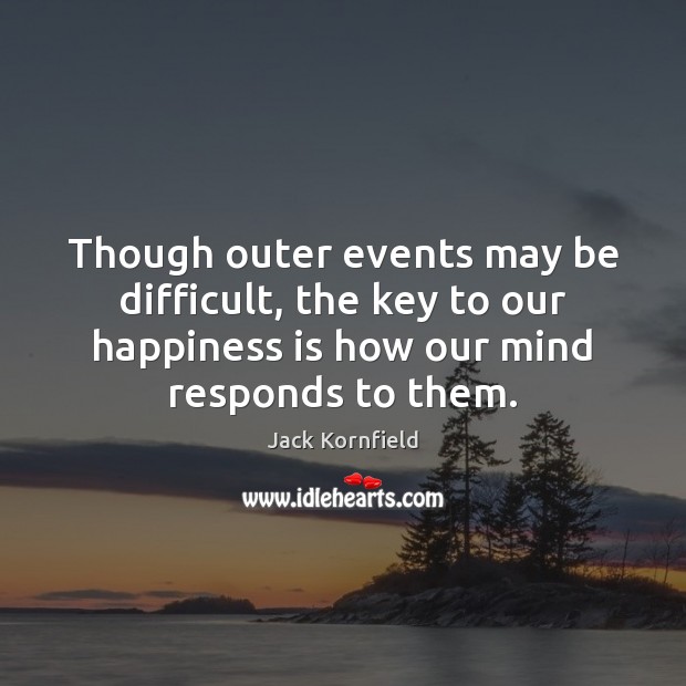 Though outer events may be difficult, the key to our happiness is Jack Kornfield Picture Quote