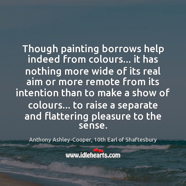 Though painting borrows help indeed from colours… it has nothing more wide Anthony Ashley-Cooper, 10th Earl of Shaftesbury Picture Quote
