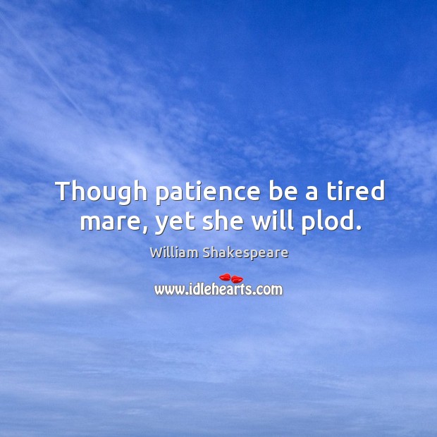 Though patience be a tired mare, yet she will plod. Image