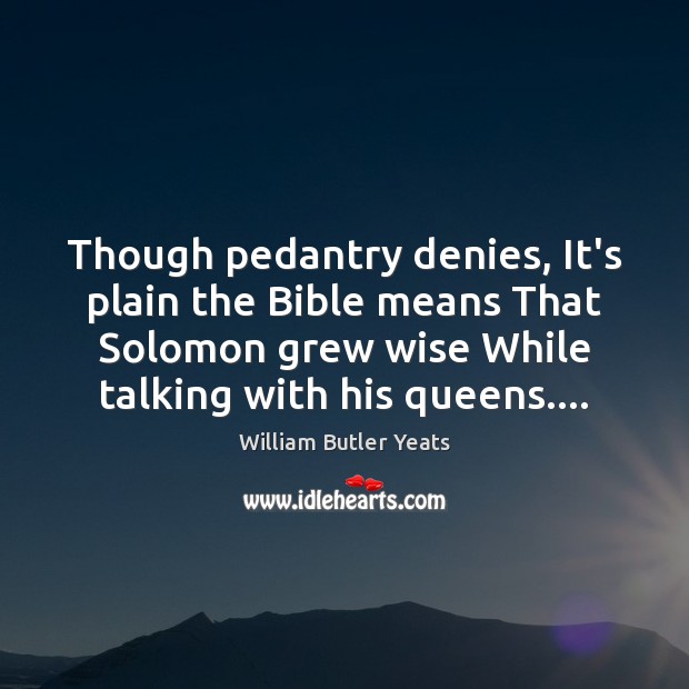 Though pedantry denies, It’s plain the Bible means That Solomon grew wise William Butler Yeats Picture Quote