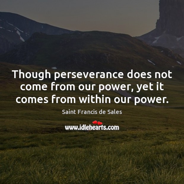 Though perseverance does not come from our power, yet it comes from within our power. Saint Francis de Sales Picture Quote