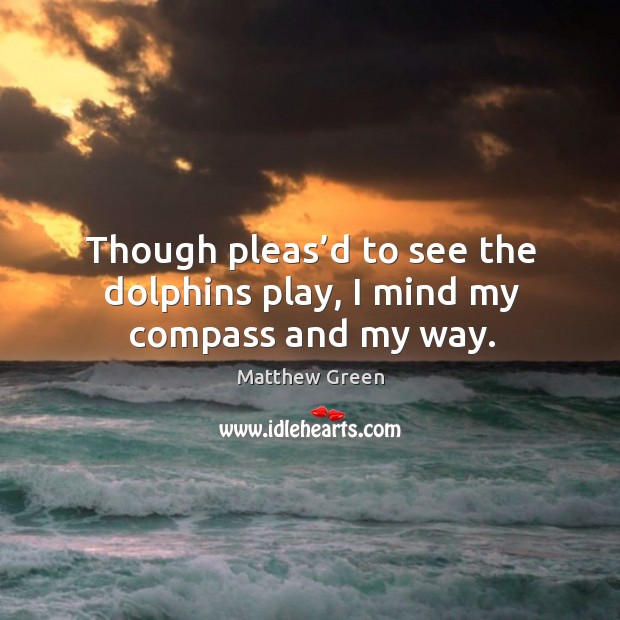 Though pleas’d to see the dolphins play, I mind my compass and my way. Matthew Green Picture Quote