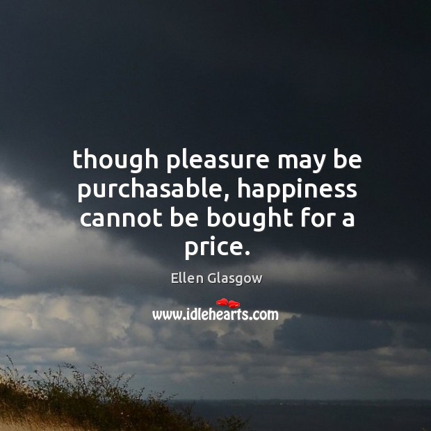 Though pleasure may be purchasable, happiness cannot be bought for a price. Ellen Glasgow Picture Quote