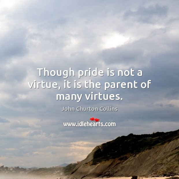 Though pride is not a virtue, it is the parent of many virtues. John Churton Collins Picture Quote