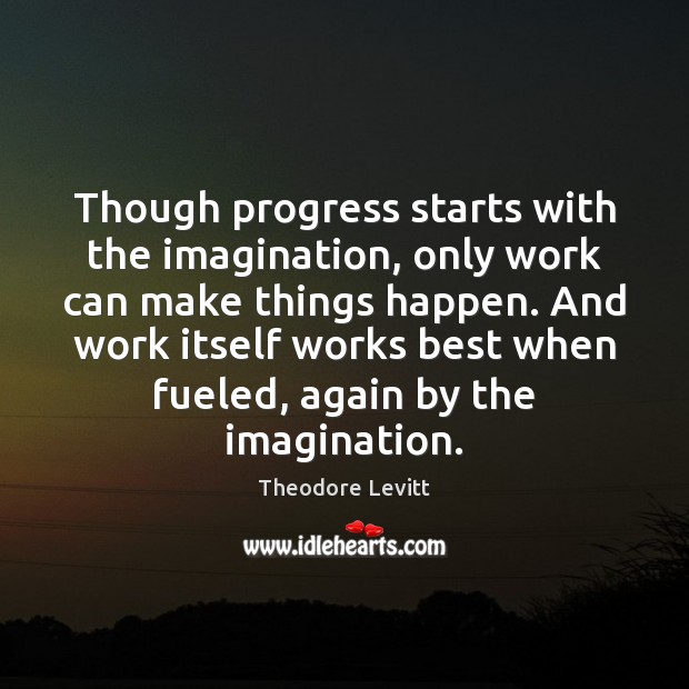 Though progress starts with the imagination, only work can make things happen. Theodore Levitt Picture Quote