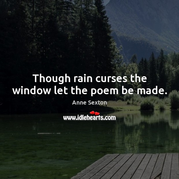 Though rain curses the window let the poem be made. Anne Sexton Picture Quote