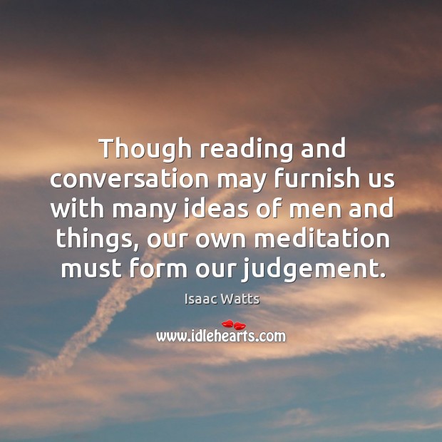 Though reading and conversation may furnish us with many ideas of men and things Isaac Watts Picture Quote