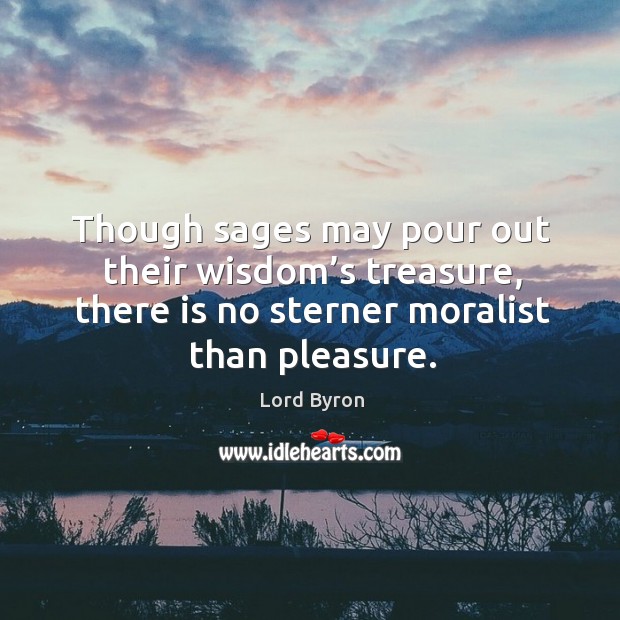 Though sages may pour out their wisdom’s treasure, there is no sterner moralist than pleasure. Lord Byron Picture Quote