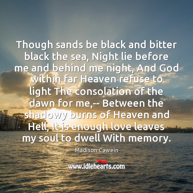 Though sands be black and bitter black the sea, Night lie before Madison Cawein Picture Quote