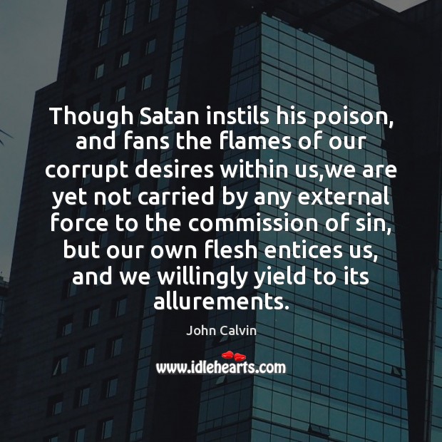 Though Satan instils his poison, and fans the flames of our corrupt Image