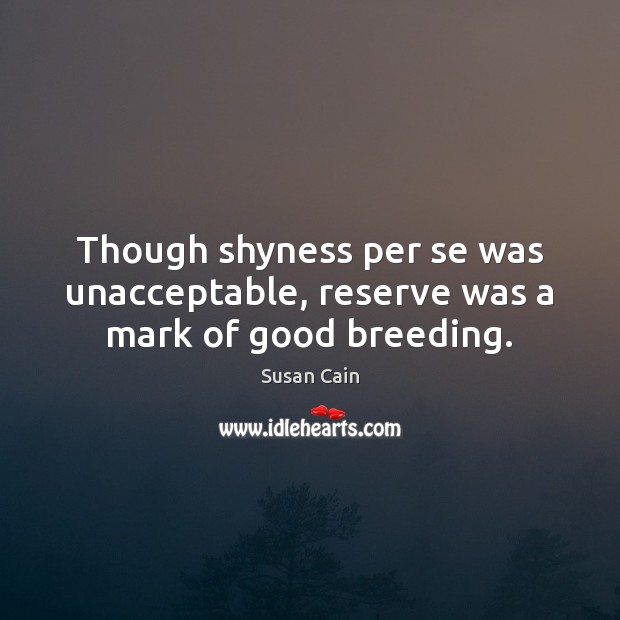 Though shyness per se was unacceptable, reserve was a mark of good breeding. Susan Cain Picture Quote