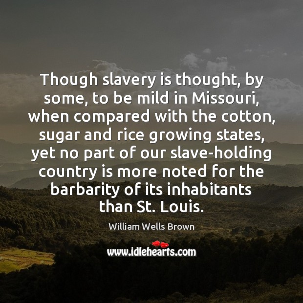 Though slavery is thought, by some, to be mild in Missouri, when William Wells Brown Picture Quote