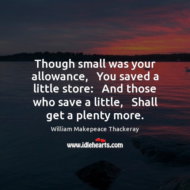 Though small was your allowance,   You saved a little store:   And those William Makepeace Thackeray Picture Quote