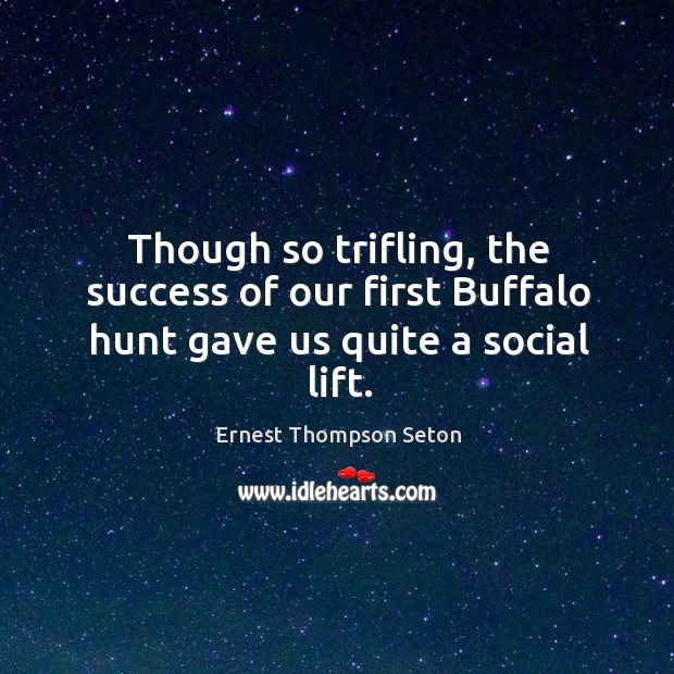 Though so trifling, the success of our first buffalo hunt gave us quite a social lift. Ernest Thompson Seton Picture Quote
