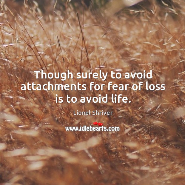 Though surely to avoid attachments for fear of loss is to avoid life. Image