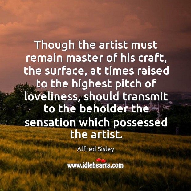 Though the artist must remain master of his craft, the surface, at times raised to the highest Alfred Sisley Picture Quote