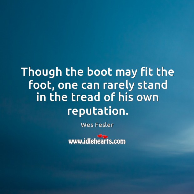 Though the boot may fit the foot, one can rarely stand in the tread of his own reputation. Wes Fesler Picture Quote