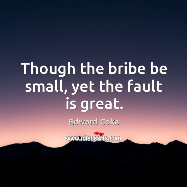 Though the bribe be small, yet the fault is great. Edward Coke Picture Quote