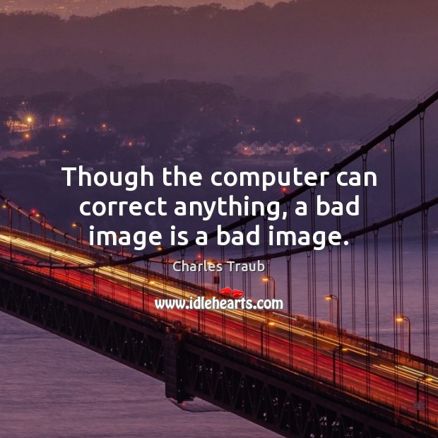 Though the computer can correct anything, a bad image is a bad image. Charles Traub Picture Quote