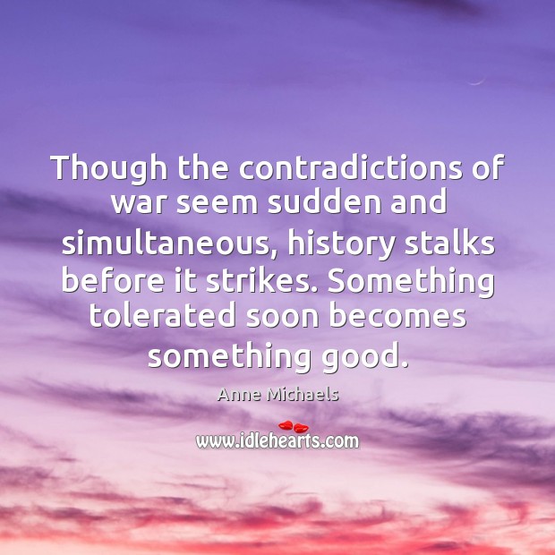 Though the contradictions of war seem sudden and simultaneous, history stalks before Anne Michaels Picture Quote