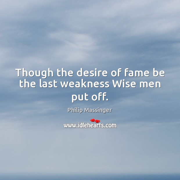 Though the desire of fame be the last weakness Wise men put off. Philip Massinger Picture Quote