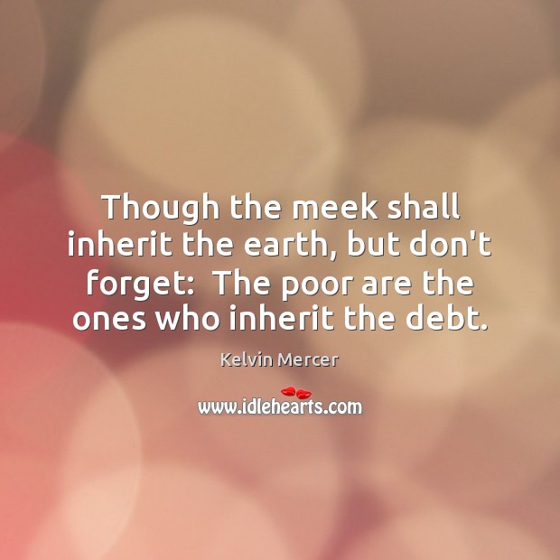 Though the meek shall inherit the earth, but don’t forget:  The poor Kelvin Mercer Picture Quote