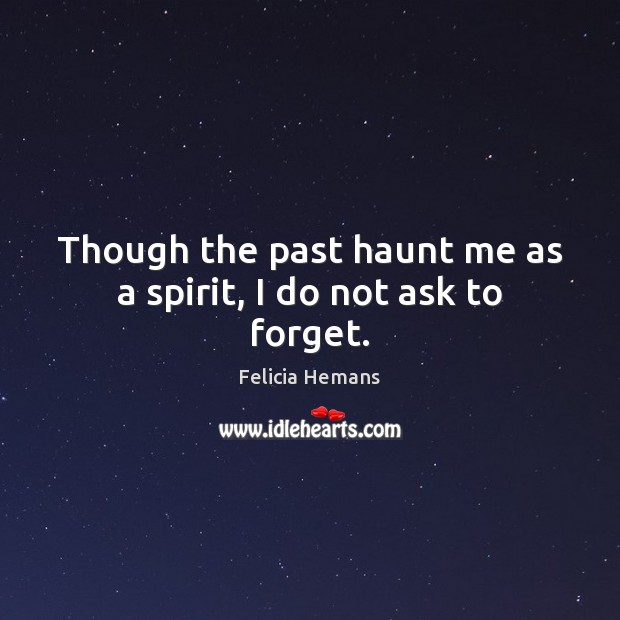 Though the past haunt me as a spirit, I do not ask to forget. Felicia Hemans Picture Quote