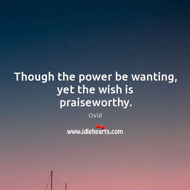 Though the power be wanting, yet the wish is praiseworthy. Ovid Picture Quote