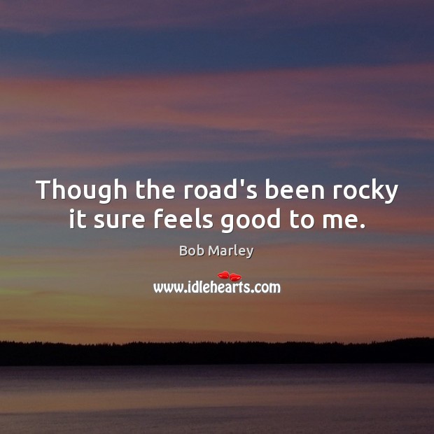Though the road’s been rocky it sure feels good to me. Bob Marley Picture Quote