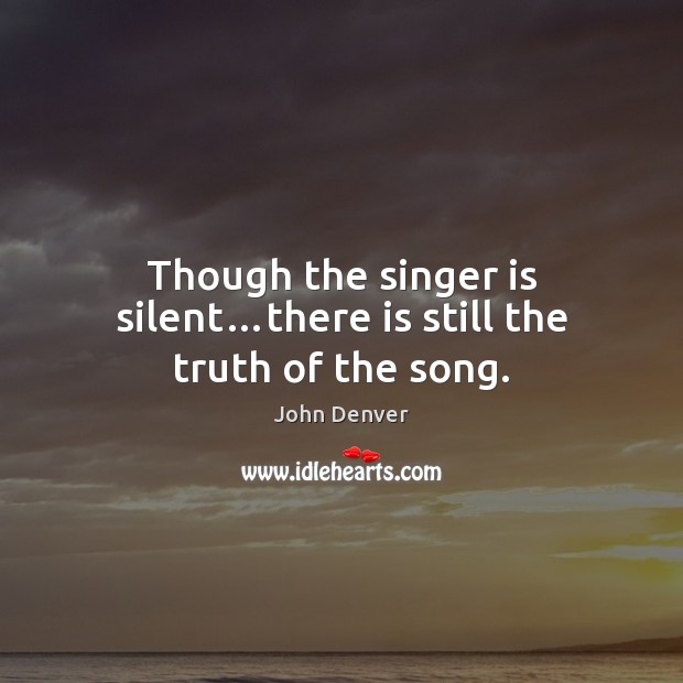 Though the singer is silent…there is still the truth of the song. John Denver Picture Quote