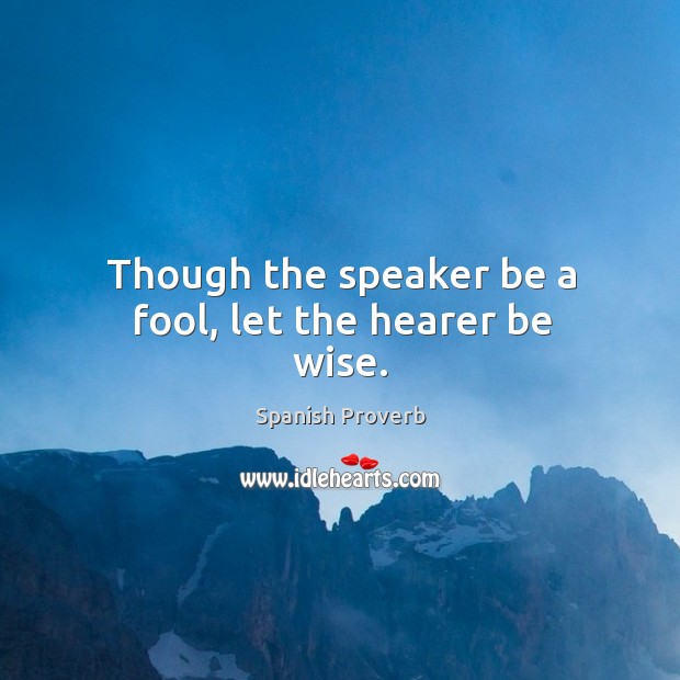 Though the speaker be a fool, let the hearer be wise. Spanish Proverbs Image