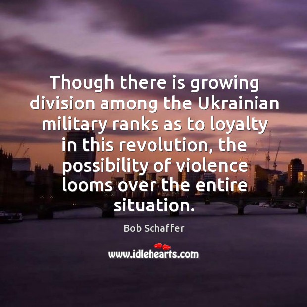 Though there is growing division among the ukrainian military ranks as to loyalty in this revolution Bob Schaffer Picture Quote