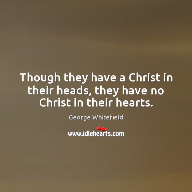 Though they have a Christ in their heads, they have no Christ in their hearts. George Whitefield Picture Quote