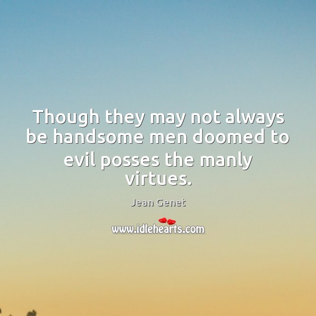 Though they may not always be handsome men doomed to evil posses the manly virtues. Jean Genet Picture Quote