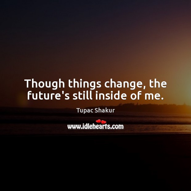 Though things change, the future’s still inside of me. Image
