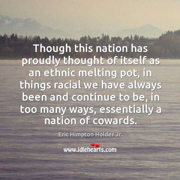 Though this nation has proudly thought of itself as an ethnic melting pot, in things racial we have always.. Eric Himpton Holder Jr. Picture Quote