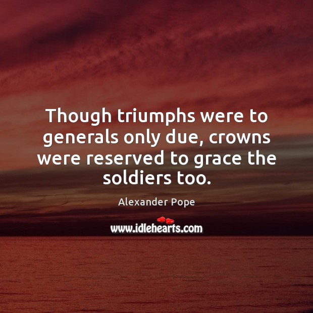 Though triumphs were to generals only due, crowns were reserved to grace the soldiers too. Alexander Pope Picture Quote