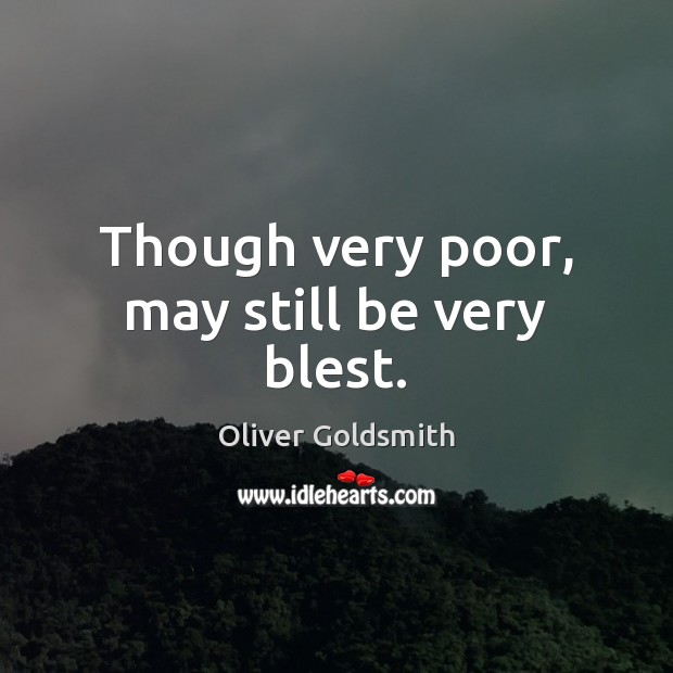 Though very poor, may still be very blest. Oliver Goldsmith Picture Quote