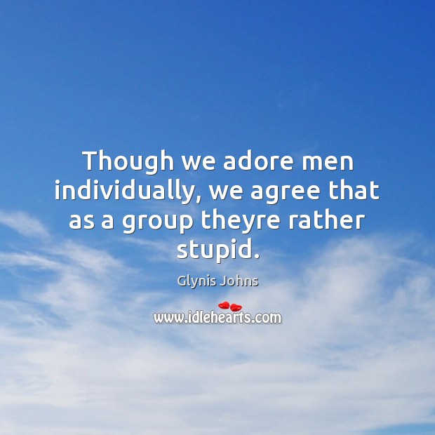 Though we adore men individually, we agree that as a group theyre rather stupid. Glynis Johns Picture Quote
