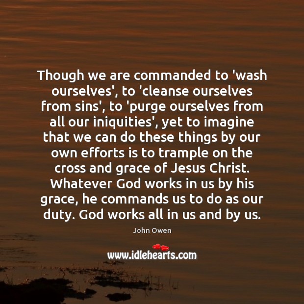 Though we are commanded to ‘wash ourselves’, to ‘cleanse ourselves from sins’, John Owen Picture Quote