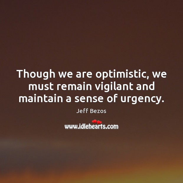 Though we are optimistic, we must remain vigilant and maintain a sense of urgency. Jeff Bezos Picture Quote