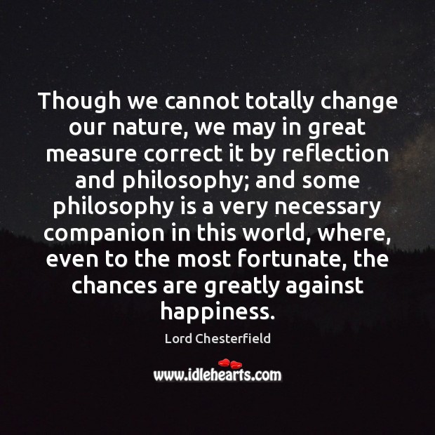 Though we cannot totally change our nature, we may in great measure Lord Chesterfield Picture Quote