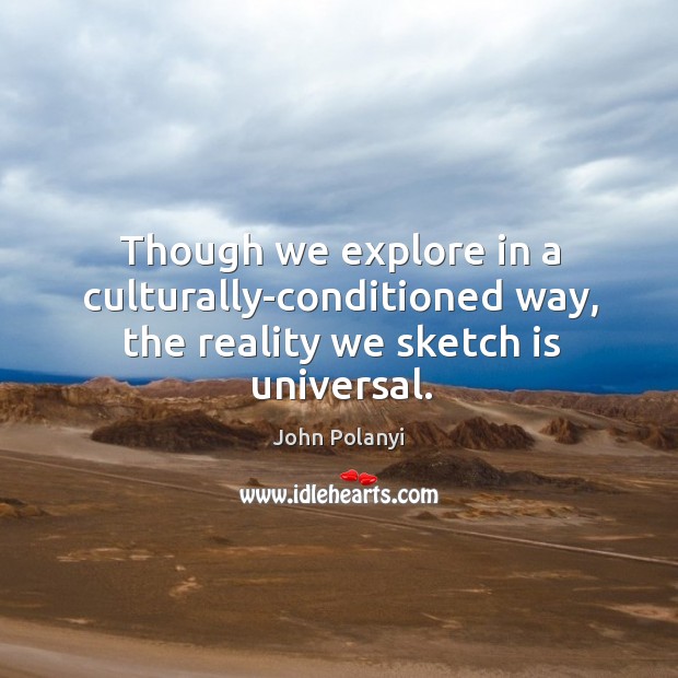 Though we explore in a culturally-conditioned way, the reality we sketch is universal. John Polanyi Picture Quote