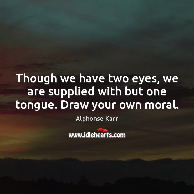 Though we have two eyes, we are supplied with but one tongue. Draw your own moral. Alphonse Karr Picture Quote