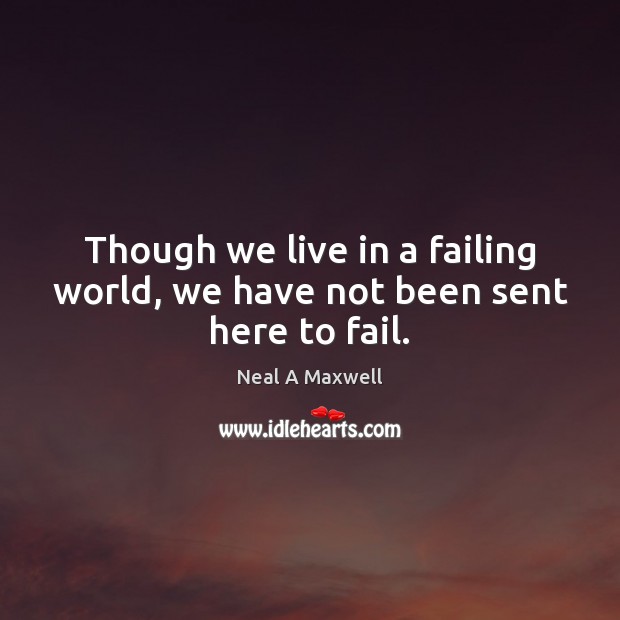Though we live in a failing world, we have not been sent here to fail. Image