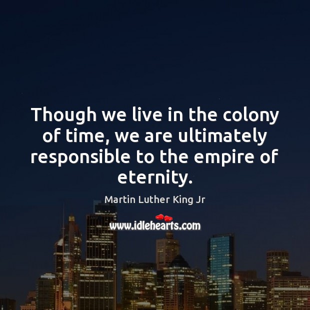 Though we live in the colony of time, we are ultimately responsible Martin Luther King Jr Picture Quote